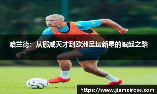 哈兰德：从挪威天才到欧洲足坛新星的崛起之路